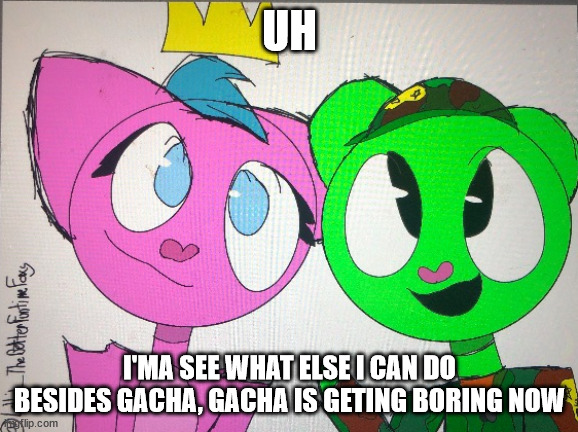 flippy x kitty drawn by Lolbit_TheBetterFuntimeFoxy | UH; I'MA SEE WHAT ELSE I CAN DO BESIDES GACHA, GACHA IS GETING BORING NOW | image tagged in flippy x kitty drawn by lolbit_thebetterfuntimefoxy | made w/ Imgflip meme maker