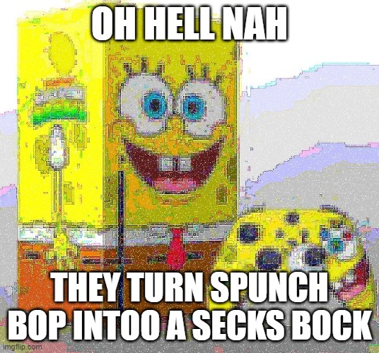 spunch bop | OH HELL NAH; THEY TURN SPUNCH BOP INTOO A SECKS BOCK | image tagged in spunch bop xbox,spunch bop,spongebob | made w/ Imgflip meme maker