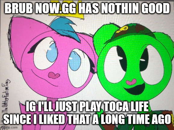 flippy x kitty drawn by Lolbit_TheBetterFuntimeFoxy | BRUB NOW.GG HAS NOTHIN GOOD; IG I'LL JUST PLAY TOCA LIFE SINCE I LIKED THAT A LONG TIME AGO | image tagged in flippy x kitty drawn by lolbit_thebetterfuntimefoxy | made w/ Imgflip meme maker