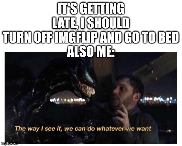 which one do you think I did? | IT'S GETTING LATE, I SHOULD TURN OFF IMGFLIP AND GO TO BED
ALSO ME: | image tagged in venom the way i see it,venom,is a,comic charcter | made w/ Imgflip meme maker