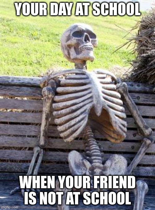 Waiting Skeleton | YOUR DAY AT SCHOOL; WHEN YOUR FRIEND IS NOT AT SCHOOL | image tagged in memes,waiting skeleton | made w/ Imgflip meme maker