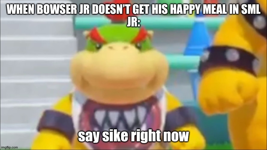 Say sike right now bowser jr | WHEN BOWSER JR DOESN’T GET HIS HAPPY MEAL IN SML
JR: | image tagged in say sike right now bowser jr,bowser jr | made w/ Imgflip meme maker