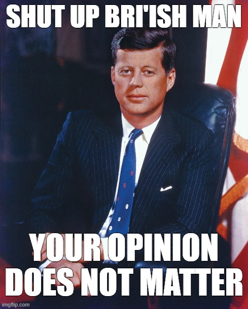 my favorite jfk quote | SHUT UP BRI'ISH MAN; YOUR OPINION DOES NOT MATTER | image tagged in rmk,jfk,anglophobia | made w/ Imgflip meme maker