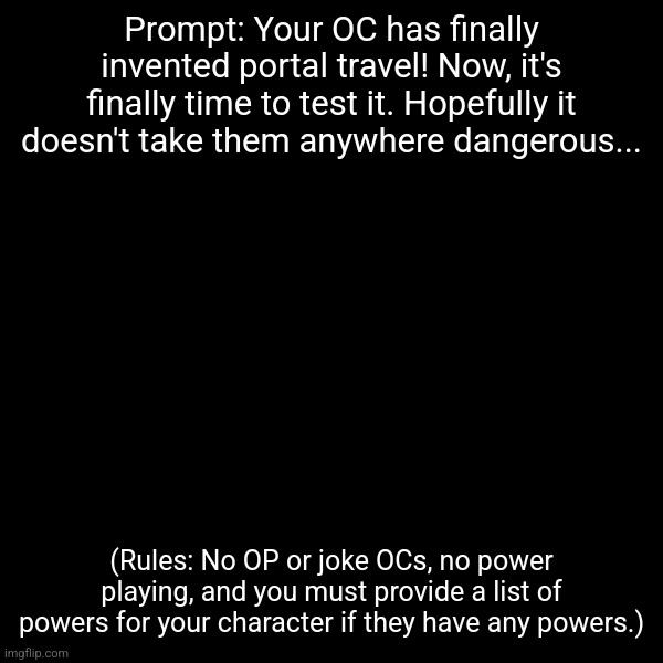 TW: Blood/Gore. If you are triggered by either of these things, DO NOT CLICK. | Prompt: Your OC has finally invented portal travel! Now, it's finally time to test it. Hopefully it doesn't take them anywhere dangerous... (Rules: No OP or joke OCs, no power playing, and you must provide a list of powers for your character if they have any powers.) | made w/ Imgflip meme maker