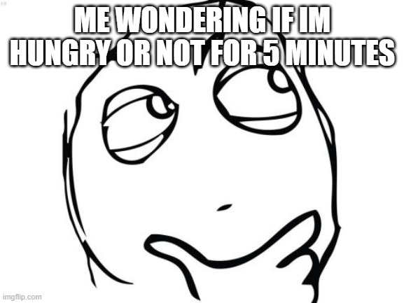 hungry? | ME WONDERING IF IM HUNGRY OR NOT FOR 5 MINUTES | image tagged in memes,question rage face | made w/ Imgflip meme maker