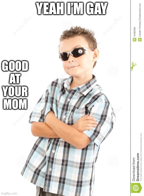 cool kid dank ass meme | YEAH I’M GAY; GOOD
AT
YOUR MOM | image tagged in cool kid dank ass meme,your mom | made w/ Imgflip meme maker
