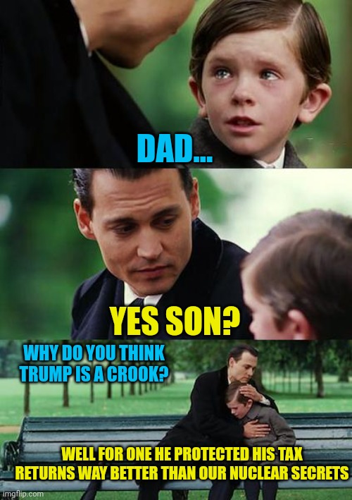 He didn't leave his tax returns laying around Mar-A-Lago did he? | DAD... YES SON? WHY DO YOU THINK TRUMP IS A CROOK? WELL FOR ONE HE PROTECTED HIS TAX RETURNS WAY BETTER THAN OUR NUCLEAR SECRETS | image tagged in memes,finding neverland | made w/ Imgflip meme maker