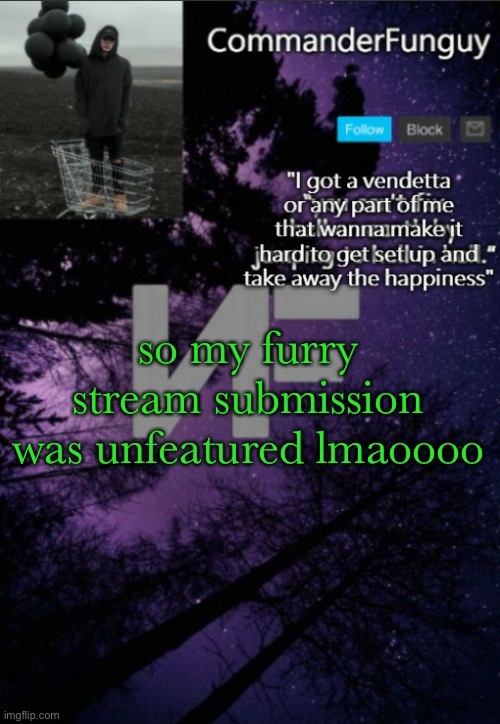 lmaooo | so my furry stream submission was unfeatured lmaoooo | image tagged in commanderfunguy nf template thx yachi | made w/ Imgflip meme maker