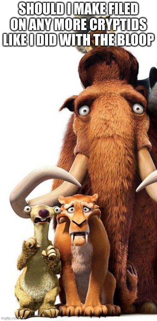 Sid, Manny, Diego and Scrat staring | SHOULD I MAKE FILED ON ANY MORE CRYPTIDS LIKE I DID WITH THE BLOOP | image tagged in sid manny diego and scrat staring | made w/ Imgflip meme maker