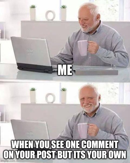 Hide the Pain Harold Meme | ME; WHEN YOU SEE ONE COMMENT ON YOUR POST BUT ITS YOUR OWN | image tagged in memes,hide the pain harold | made w/ Imgflip meme maker