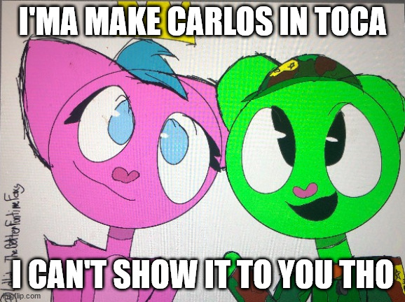 flippy x kitty drawn by Lolbit_TheBetterFuntimeFoxy | I'MA MAKE CARLOS IN TOCA; I CAN'T SHOW IT TO YOU THO | image tagged in flippy x kitty drawn by lolbit_thebetterfuntimefoxy | made w/ Imgflip meme maker