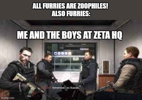 for context google ZETA (it's bad) | ALL FURRIES ARE ZOOPHILES! 
ALSO FURRIES:; ME AND THE BOYS AT ZETA HQ | image tagged in no russian,die,hehehe,meme,funny,furry | made w/ Imgflip meme maker