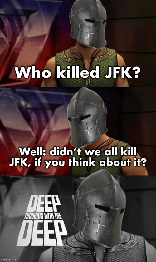 Not sure if this is right, mysterious helmeted Deep | Who killed JFK? Well: didn’t we all kill JFK, if you think about it? | image tagged in deep thoughts with the deep crusader edition,jfk,john f kennedy | made w/ Imgflip meme maker