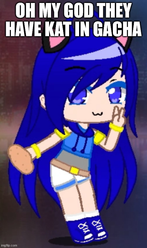 OH MY GOD THEY HAVE KAT IN GACHA | made w/ Imgflip meme maker