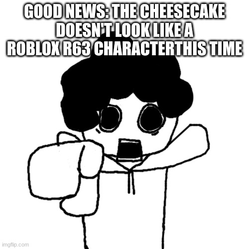 Bush Head Pointing at you | GOOD NEWS: THE CHEESECAKE DOESN'T LOOK LIKE A ROBLOX R63 CHARACTERTHIS TIME | image tagged in bush head pointing at you | made w/ Imgflip meme maker