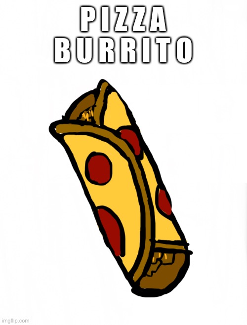 P I Z Z A B U R R I T O | P I Z Z A
B U R R I T O | image tagged in pizza,burrito | made w/ Imgflip meme maker