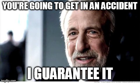 I Guarantee It | YOU'RE GOING TO GET IN AN ACCIDENT I GUARANTEE IT | image tagged in i guarantee it,AdviceAnimals | made w/ Imgflip meme maker