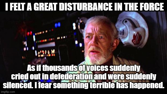 Mastodon Defederation Defederate | I FELT A GREAT DISTURBANCE IN THE FORCE; As if thousands of voices suddenly cried out in defederation and were suddenly silenced. I fear something terrible has happened. | image tagged in obi wan million voices | made w/ Imgflip meme maker