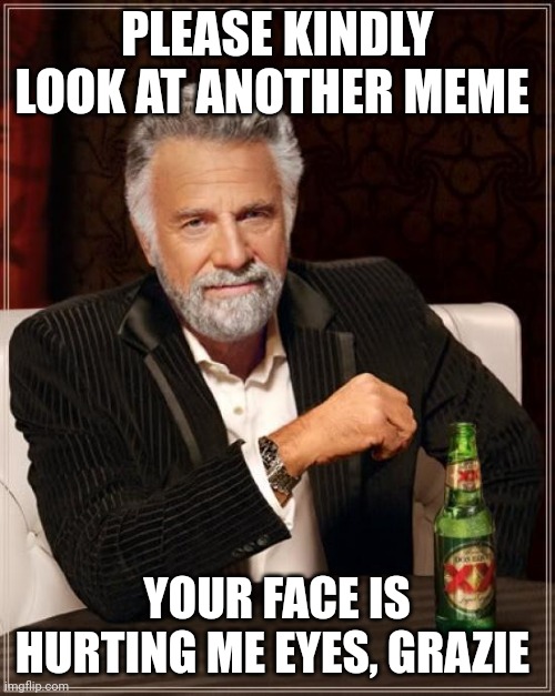 The Most Interesting Man In The World | PLEASE KINDLY LOOK AT ANOTHER MEME; YOUR FACE IS HURTING ME EYES, GRAZIE | image tagged in memes,the most interesting man in the world | made w/ Imgflip meme maker