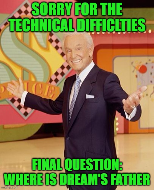 Game show  | SORRY FOR THE TECHNICAL DIFFICLTIES; FINAL QUESTION: WHERE IS DREAM'S FATHER | image tagged in game show | made w/ Imgflip meme maker