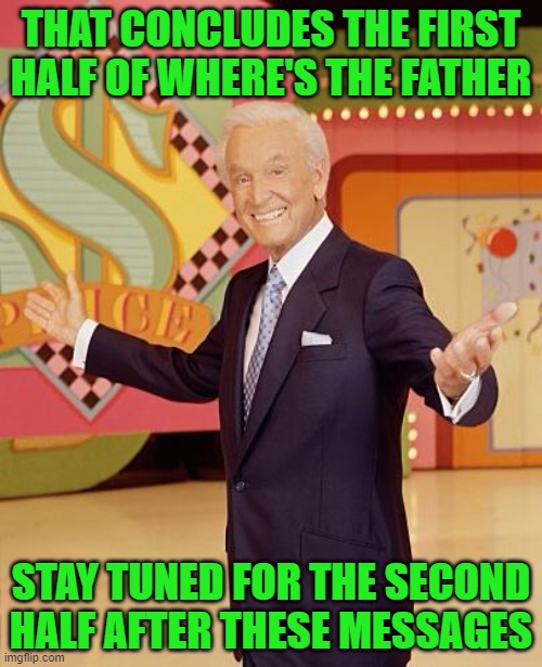 Game show  | THAT CONCLUDES THE FIRST HALF OF WHERE'S THE FATHER; STAY TUNED FOR THE SECOND HALF AFTER THESE MESSAGES | image tagged in game show | made w/ Imgflip meme maker