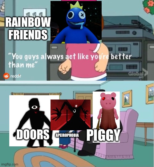 You Guys always act like you're better than me | RAINBOW FRIENDS; PIGGY; DOORS; APEIROPHOBIA | image tagged in you guys always act like you're better than me,doors,piggy,roblox piggy,the backrooms | made w/ Imgflip meme maker