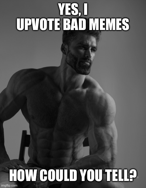Giga Chad | YES, I UPVOTE BAD MEMES HOW COULD YOU TELL? | image tagged in giga chad | made w/ Imgflip meme maker