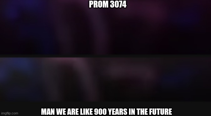 Murder drones Btw | PROM 3074; MAN WE ARE LIKE 900 YEARS IN THE FUTURE | made w/ Imgflip meme maker