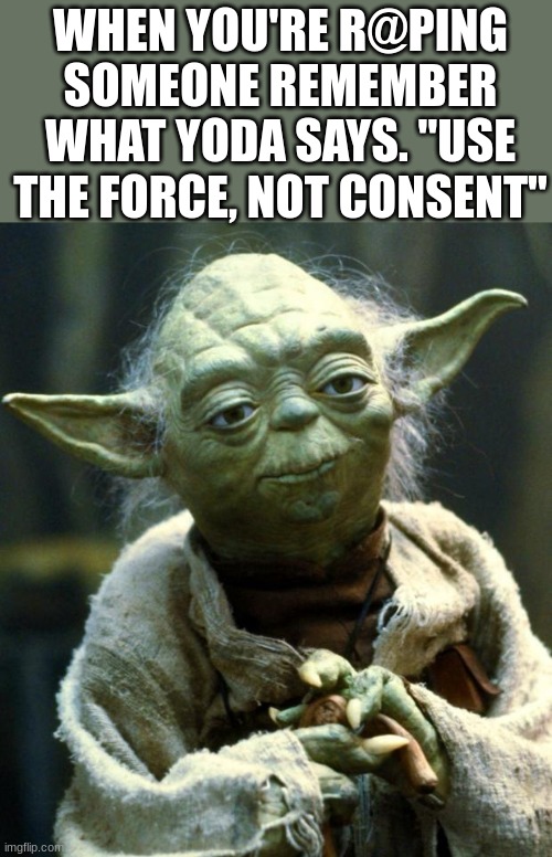 Words of the wise | WHEN YOU'RE R@PING SOMEONE REMEMBER WHAT YODA SAYS. "USE THE FORCE, NOT CONSENT" | image tagged in memes,star wars yoda | made w/ Imgflip meme maker