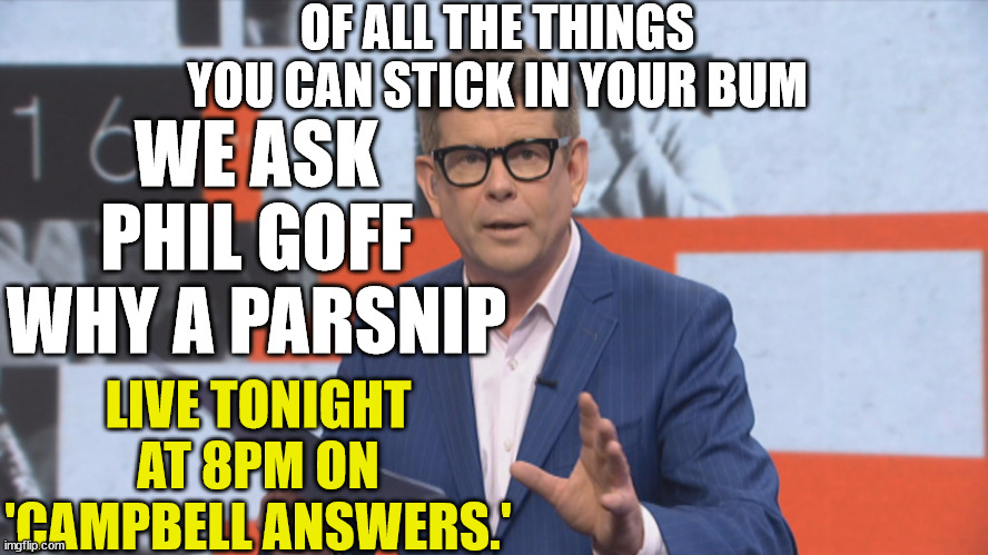 john campbell answers |  OF ALL THE THINGS YOU CAN STICK IN YOUR BUM; WE ASK PHIL GOFF WHY A PARSNIP; LIVE TONIGHT AT 8PM ON 'CAMPBELL ANSWERS.' | image tagged in answers,new zealand,reality tv,good question,top 10 questions science still can't answer | made w/ Imgflip meme maker