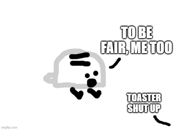 TO BE FAIR, ME TOO TOASTER SHUT UP | made w/ Imgflip meme maker