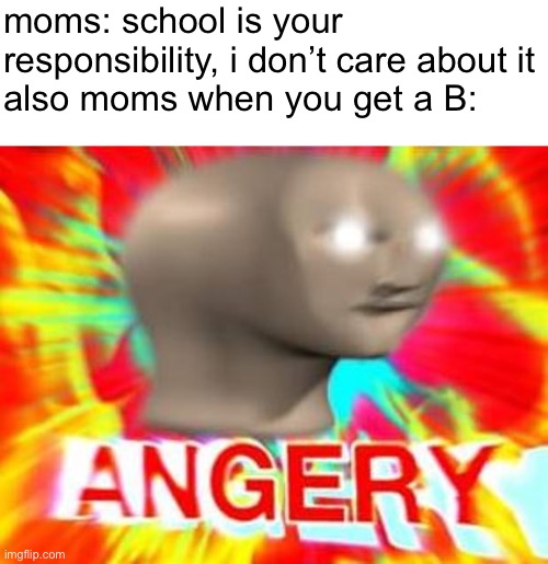just happened to me | moms: school is your responsibility, i don’t care about it
also moms when you get a B: | image tagged in surreal angery,funny,memes,funny memes,barney will eat all of your delectable biscuits,school | made w/ Imgflip meme maker