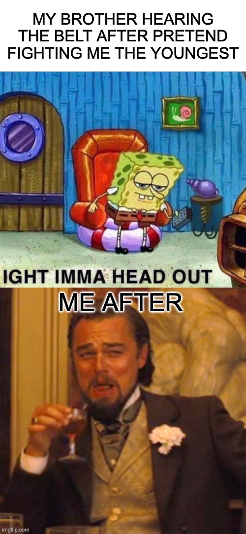 i feel high but im not | MY BROTHER HEARING THE BELT AFTER PRETEND FIGHTING ME THE YOUNGEST; ME AFTER | image tagged in memes,spongebob ight imma head out,laughing leo | made w/ Imgflip meme maker
