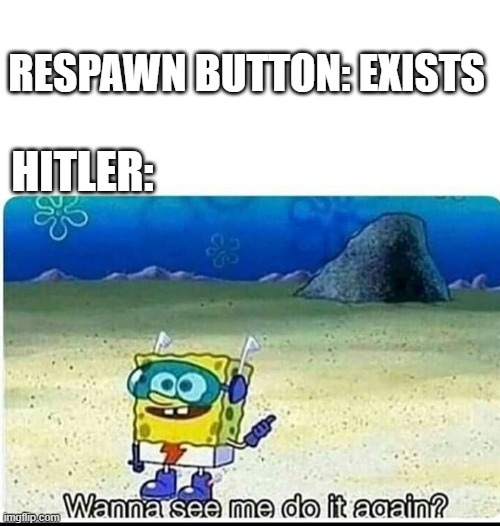Spongebob wanna see me do it again | RESPAWN BUTTON: EXISTS HITLER: | image tagged in spongebob wanna see me do it again | made w/ Imgflip meme maker