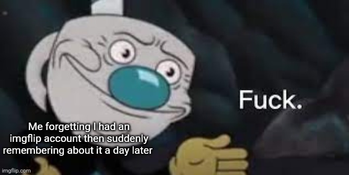 You guys probably didn't even realize I was pretty much gone but it's fine 《•~•》 | Me forgetting I had an imgflip account then suddenly remembering about it a day later | image tagged in mugman,well fuck | made w/ Imgflip meme maker