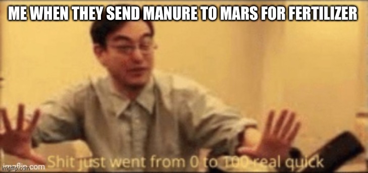 Get it? | ME WHEN THEY SEND MANURE TO MARS FOR FERTILIZER | image tagged in shit just went from 0 to 100 real quick | made w/ Imgflip meme maker