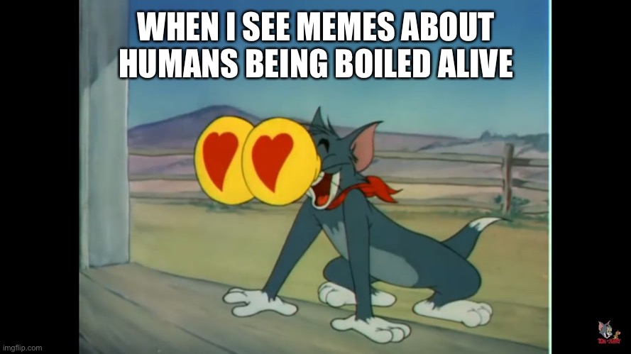 Tom heart eyes | WHEN I SEE MEMES ABOUT HUMANS BEING BOILED ALIVE | image tagged in tom heart eyes | made w/ Imgflip meme maker