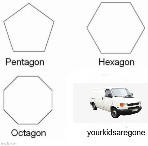 your kids are gone | yourkidsaregone | image tagged in memes,pentagon hexagon octagon | made w/ Imgflip meme maker