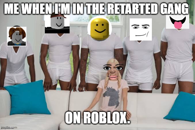 One girl five guys | ME WHEN I'M IN THE RETARTED GANG; ON ROBLOX. | image tagged in one girl five guys | made w/ Imgflip meme maker