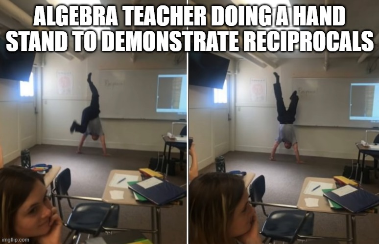  ALGEBRA TEACHER DOING A HAND STAND TO DEMONSTRATE RECIPROCALS | image tagged in middle school | made w/ Imgflip meme maker
