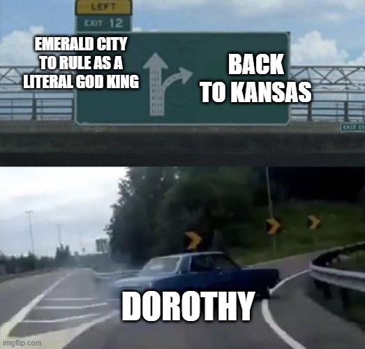 Car turn | BACK TO KANSAS; EMERALD CITY TO RULE AS A LITERAL GOD KING; DOROTHY | image tagged in car turn | made w/ Imgflip meme maker