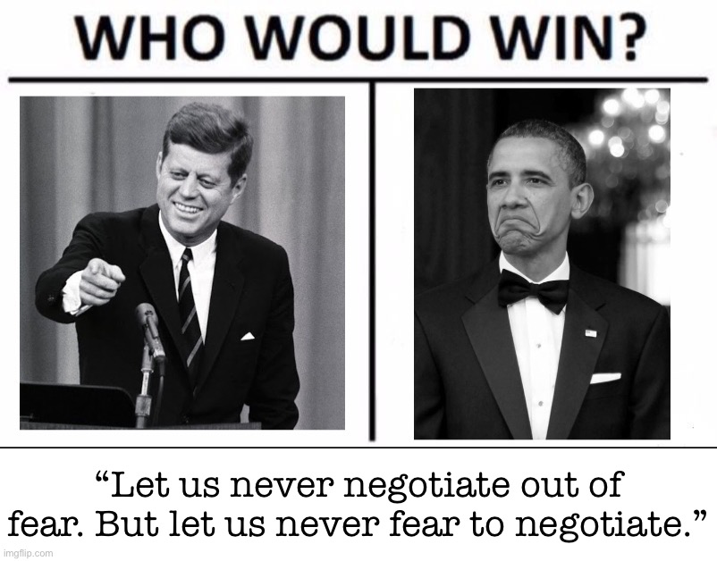 Time for a lightning round of “who said it?” I give a quote, you tell me who said it | “Let us never negotiate out of fear. But let us never fear to negotiate.” | image tagged in who would win jfk vs obama | made w/ Imgflip meme maker