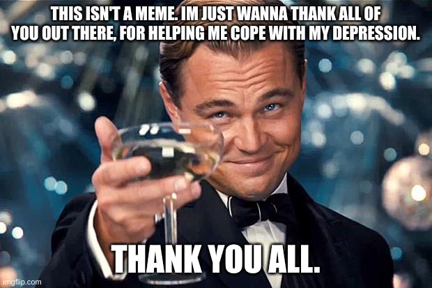 so i was being harassed by a karen and was feeling sad, but then i remembered i got you guys. Thank you, you're all like a famil | THIS ISN'T A MEME. IM JUST WANNA THANK ALL OF YOU OUT THERE, FOR HELPING ME COPE WITH MY DEPRESSION. THANK YOU ALL. | image tagged in happy birthday | made w/ Imgflip meme maker