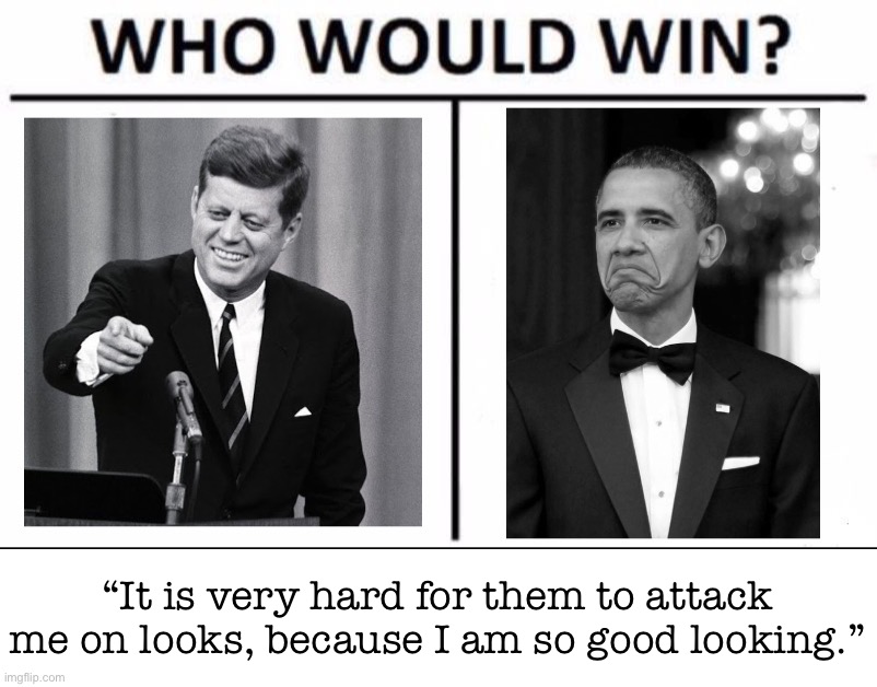 Time for a lightning round of “who said it?” I give a quote, you tell me who said it | “It is very hard for them to attack me on looks, because I am so good looking.” | image tagged in who would win jfk vs obama | made w/ Imgflip meme maker