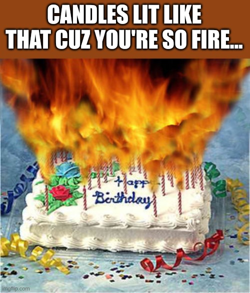 flaming birthday cake | CANDLES LIT LIKE THAT CUZ YOU'RE SO FIRE... | image tagged in flaming birthday cake | made w/ Imgflip meme maker