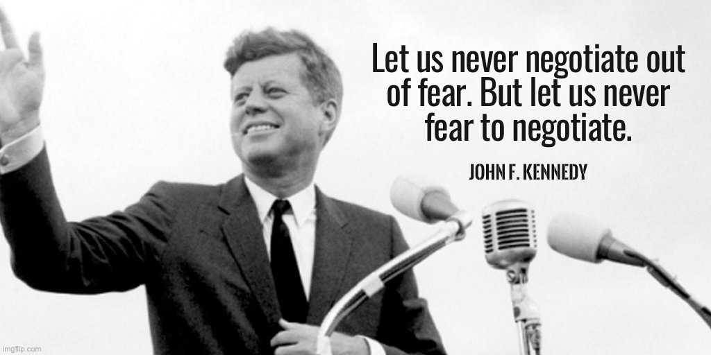 JFK quote never let us negotiate out of fear | image tagged in jfk quote never let us negotiate out of fear | made w/ Imgflip meme maker
