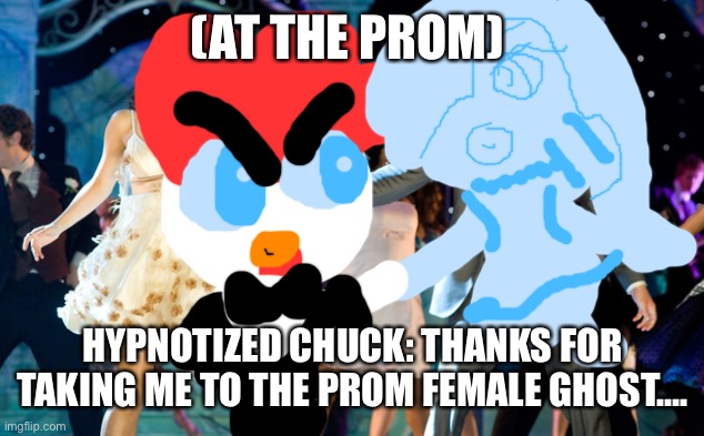 Prom for a dance… | (AT THE PROM); HYPNOTIZED CHUCK: THANKS FOR TAKING ME TO THE PROM FEMALE GHOST…. | image tagged in high school musical,dance | made w/ Imgflip meme maker