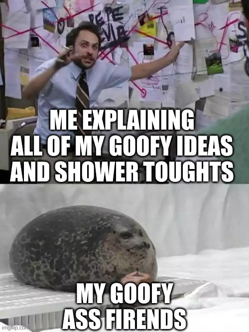 Man explaining to seal | ME EXPLAINING ALL OF MY GOOFY IDEAS AND SHOWER TOUGHTS; MY GOOFY ASS FRIENDS | image tagged in man explaining to seal | made w/ Imgflip meme maker