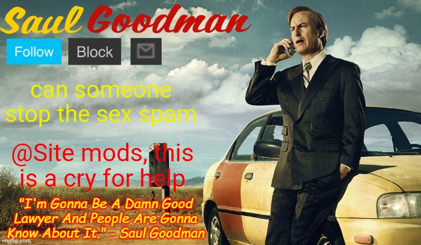 Saul Goodman Template | can someone stop the sex spam; @Site mods, this is a cry for help | image tagged in saul goodman template | made w/ Imgflip meme maker