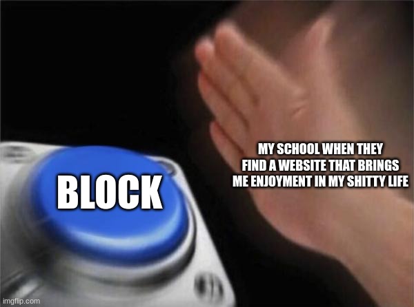 tbh screw school blocking systems | MY SCHOOL WHEN THEY FIND A WEBSITE THAT BRINGS ME ENJOYMENT IN MY SHITTY LIFE; BLOCK | image tagged in memes,blank nut button | made w/ Imgflip meme maker